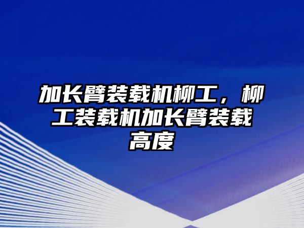 加長臂裝載機柳工，柳工裝載機加長臂裝載高度