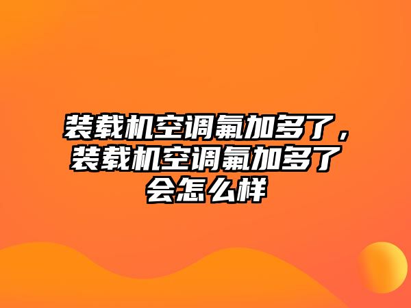 裝載機空調(diào)氟加多了，裝載機空調(diào)氟加多了會怎么樣