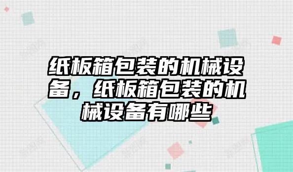 紙板箱包裝的機(jī)械設(shè)備，紙板箱包裝的機(jī)械設(shè)備有哪些