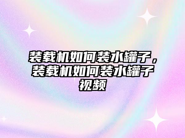 裝載機如何裝水罐子，裝載機如何裝水罐子視頻