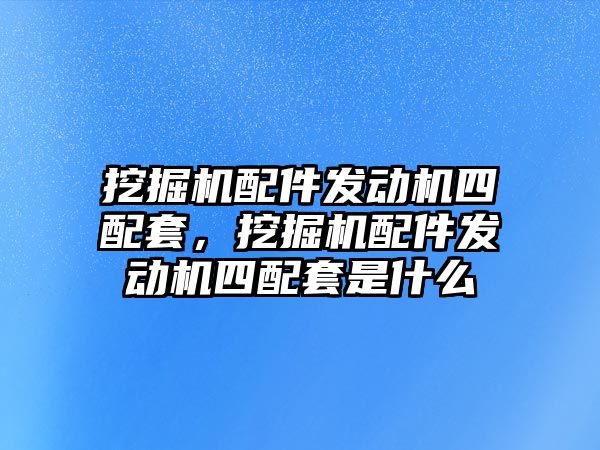 挖掘機配件發(fā)動機四配套，挖掘機配件發(fā)動機四配套是什么