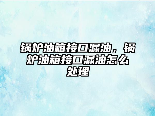 鍋爐油箱接口漏油，鍋爐油箱接口漏油怎么處理