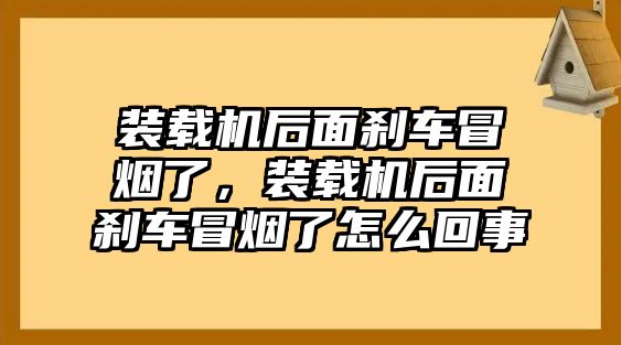 裝載機(jī)后面剎車(chē)冒煙了，裝載機(jī)后面剎車(chē)冒煙了怎么回事