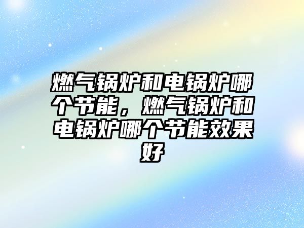 燃氣鍋爐和電鍋爐哪個節(jié)能，燃氣鍋爐和電鍋爐哪個節(jié)能效果好