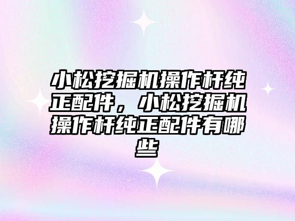 小松挖掘機操作桿純正配件，小松挖掘機操作桿純正配件有哪些