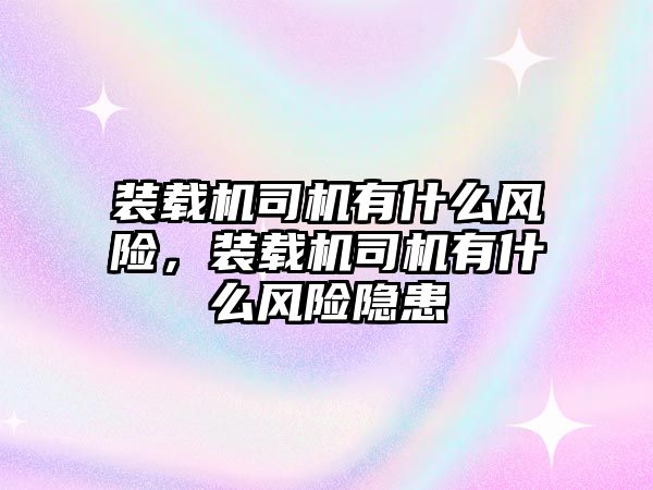 裝載機(jī)司機(jī)有什么風(fēng)險(xiǎn)，裝載機(jī)司機(jī)有什么風(fēng)險(xiǎn)隱患