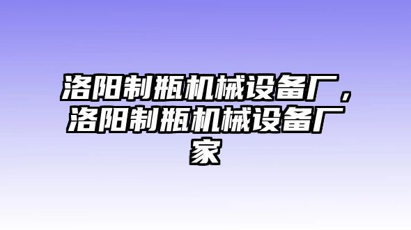 洛陽(yáng)制瓶機(jī)械設(shè)備廠，洛陽(yáng)制瓶機(jī)械設(shè)備廠家