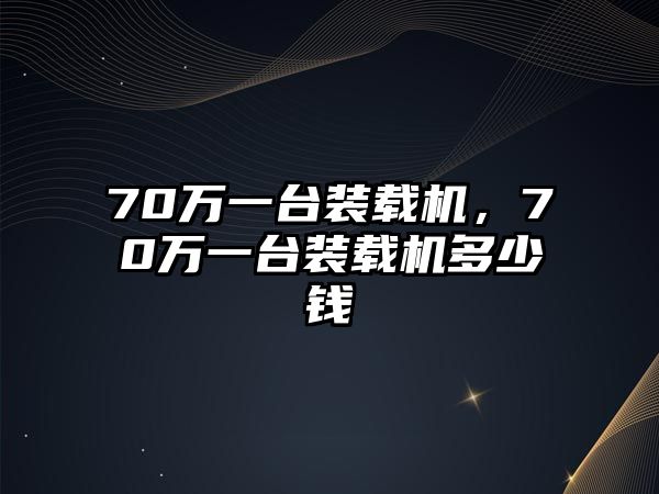 70萬一臺裝載機，70萬一臺裝載機多少錢