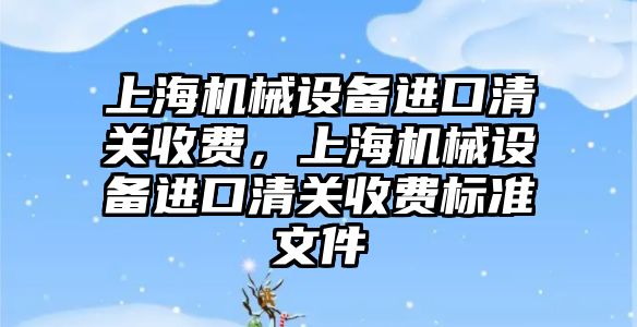 上海機械設(shè)備進(jìn)口清關(guān)收費，上海機械設(shè)備進(jìn)口清關(guān)收費標(biāo)準(zhǔn)文件