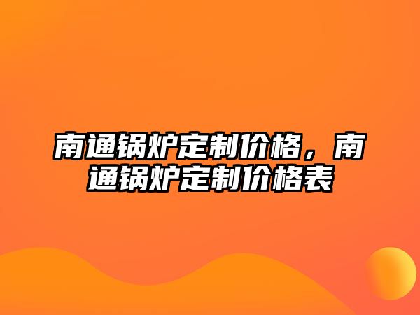 南通鍋爐定制價(jià)格，南通鍋爐定制價(jià)格表