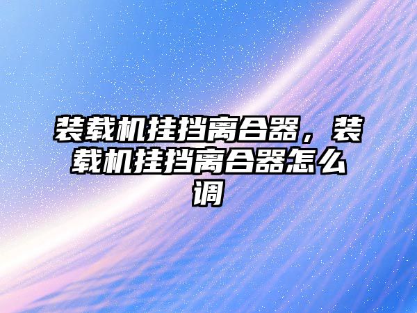 裝載機(jī)掛擋離合器，裝載機(jī)掛擋離合器怎么調(diào)