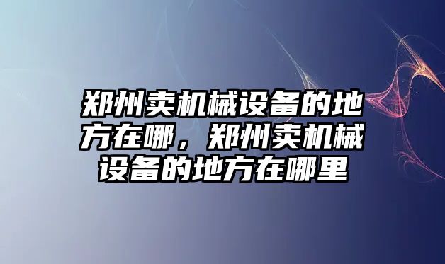 鄭州賣機(jī)械設(shè)備的地方在哪，鄭州賣機(jī)械設(shè)備的地方在哪里