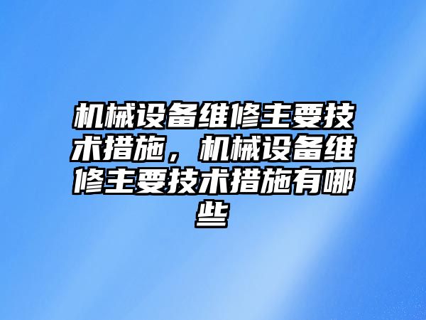 機械設備維修主要技術措施，機械設備維修主要技術措施有哪些