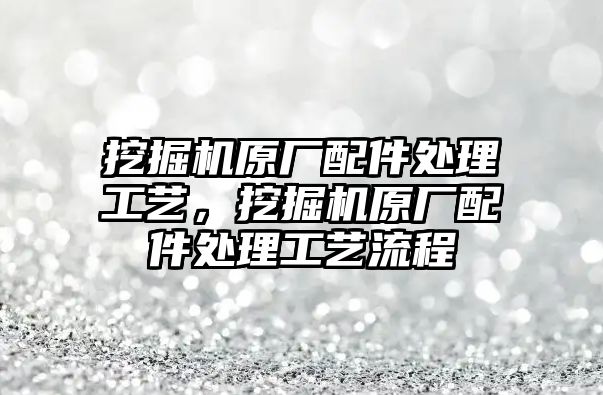 挖掘機原廠配件處理工藝，挖掘機原廠配件處理工藝流程