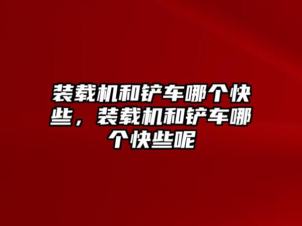 裝載機(jī)和鏟車哪個快些，裝載機(jī)和鏟車哪個快些呢