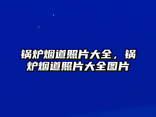 鍋爐煙道照片大全，鍋爐煙道照片大全圖片