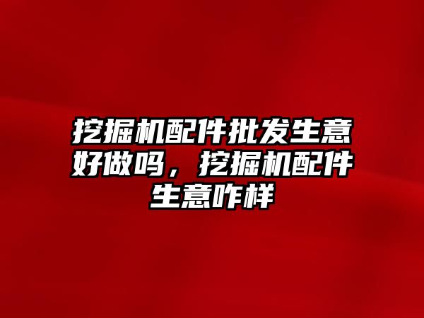 挖掘機配件批發(fā)生意好做嗎，挖掘機配件生意咋樣