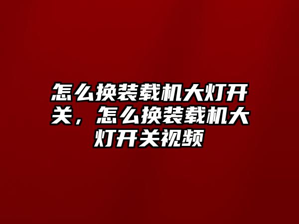 怎么換裝載機大燈開關(guān)，怎么換裝載機大燈開關(guān)視頻