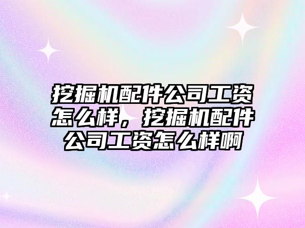 挖掘機配件公司工資怎么樣，挖掘機配件公司工資怎么樣啊