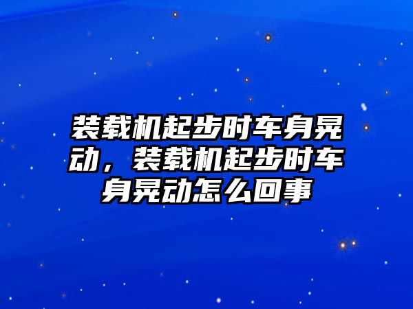 裝載機起步時車身晃動，裝載機起步時車身晃動怎么回事