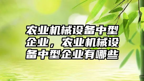 農(nóng)業(yè)機械設備中型企業(yè)，農(nóng)業(yè)機械設備中型企業(yè)有哪些