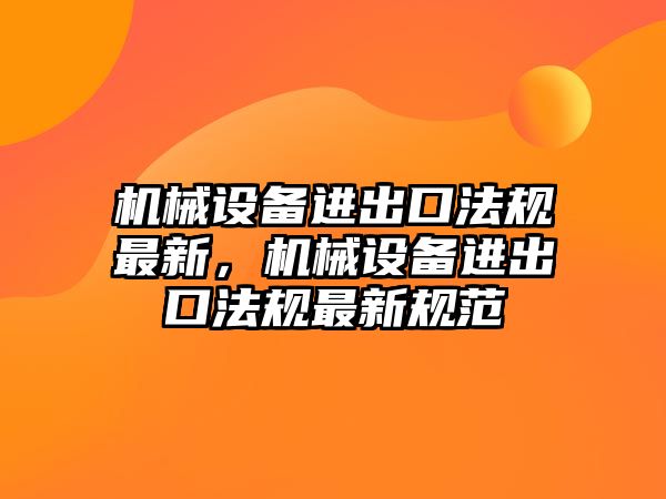 機(jī)械設(shè)備進(jìn)出口法規(guī)最新，機(jī)械設(shè)備進(jìn)出口法規(guī)最新規(guī)范