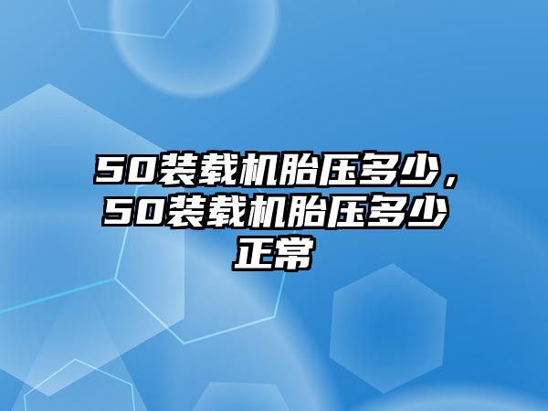 50裝載機(jī)胎壓多少，50裝載機(jī)胎壓多少正常