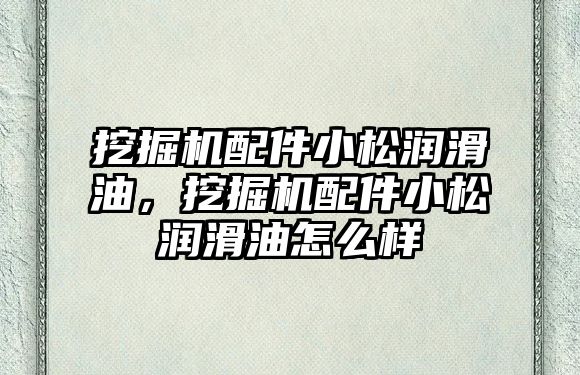 挖掘機配件小松潤滑油，挖掘機配件小松潤滑油怎么樣