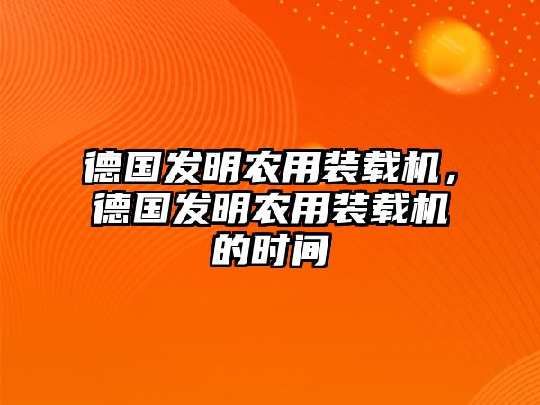 德國(guó)發(fā)明農(nóng)用裝載機(jī)，德國(guó)發(fā)明農(nóng)用裝載機(jī)的時(shí)間