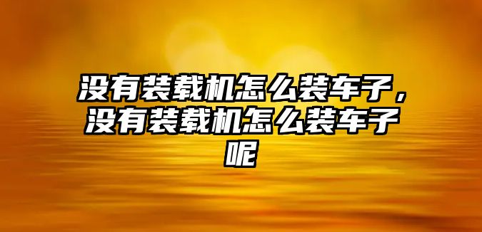 沒(méi)有裝載機(jī)怎么裝車子，沒(méi)有裝載機(jī)怎么裝車子呢