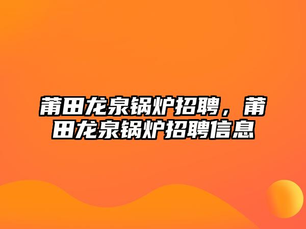 莆田龍泉鍋爐招聘，莆田龍泉鍋爐招聘信息