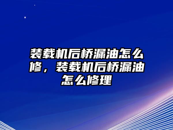 裝載機后橋漏油怎么修，裝載機后橋漏油怎么修理