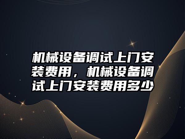 機械設備調試上門安裝費用，機械設備調試上門安裝費用多少