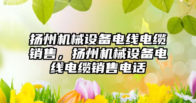 揚州機械設(shè)備電線電纜銷售，揚州機械設(shè)備電線電纜銷售電話