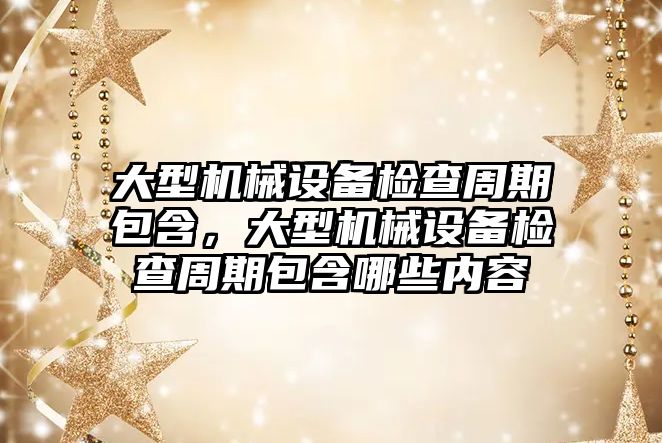 大型機械設備檢查周期包含，大型機械設備檢查周期包含哪些內(nèi)容