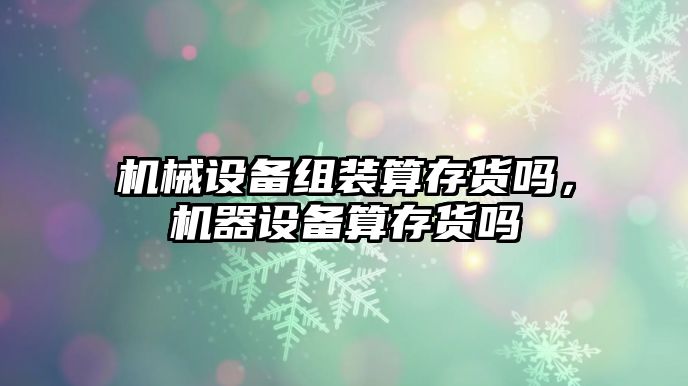 機械設備組裝算存貨嗎，機器設備算存貨嗎