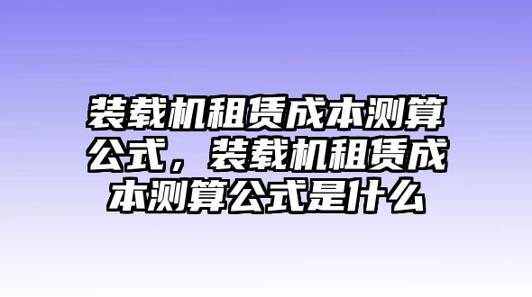 裝載機租賃成本測算公式，裝載機租賃成本測算公式是什么