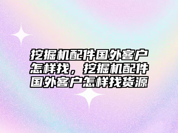 挖掘機配件國外客戶怎樣找，挖掘機配件國外客戶怎樣找貨源