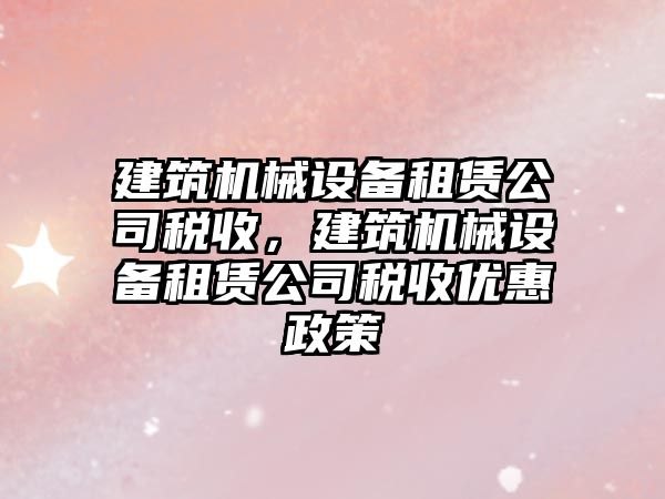 建筑機械設備租賃公司稅收，建筑機械設備租賃公司稅收優(yōu)惠政策