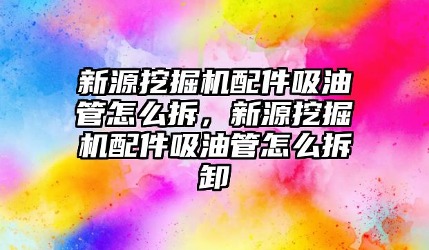 新源挖掘機配件吸油管怎么拆，新源挖掘機配件吸油管怎么拆卸