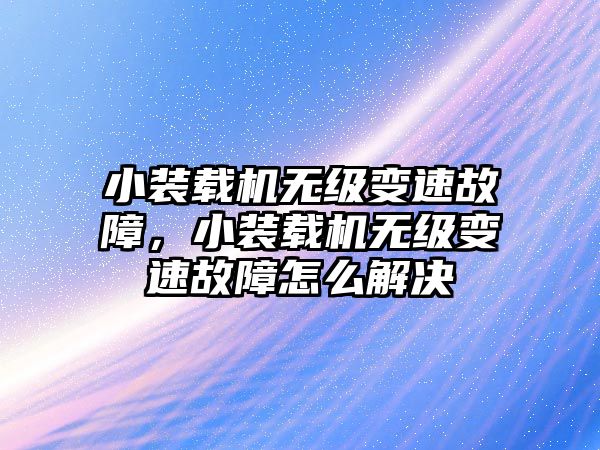 小裝載機無級變速故障，小裝載機無級變速故障怎么解決