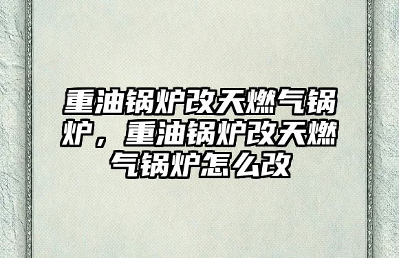 重油鍋爐改天燃?xì)忮仩t，重油鍋爐改天燃?xì)忮仩t怎么改