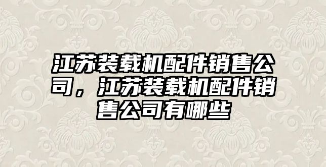 江蘇裝載機(jī)配件銷售公司，江蘇裝載機(jī)配件銷售公司有哪些