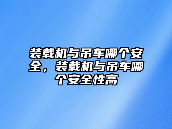 裝載機(jī)與吊車哪個(gè)安全，裝載機(jī)與吊車哪個(gè)安全性高