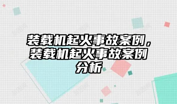 裝載機(jī)起火事故案例，裝載機(jī)起火事故案例分析