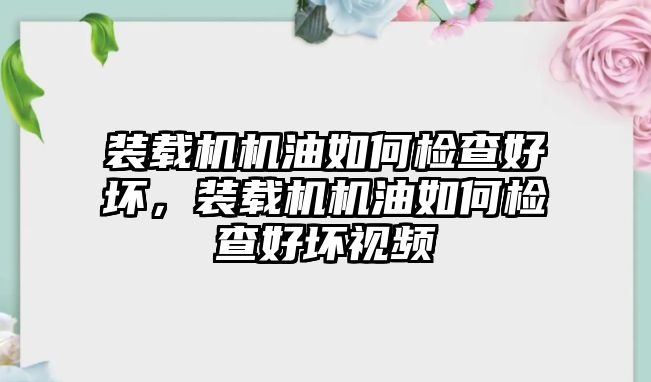 裝載機機油如何檢查好壞，裝載機機油如何檢查好壞視頻