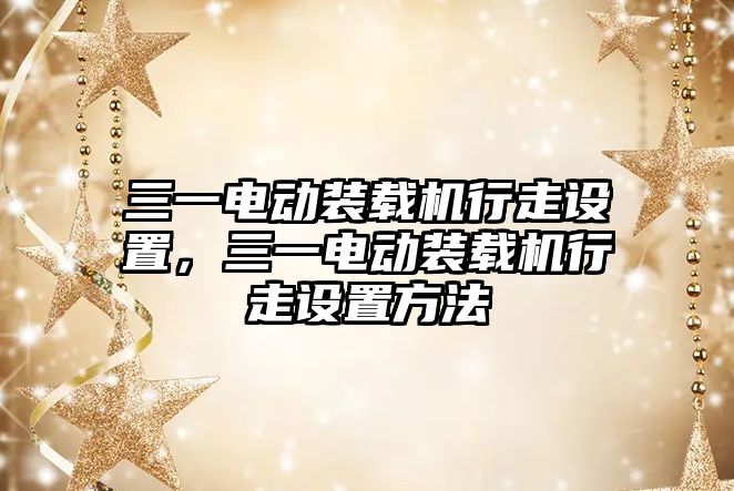 三一電動裝載機行走設置，三一電動裝載機行走設置方法