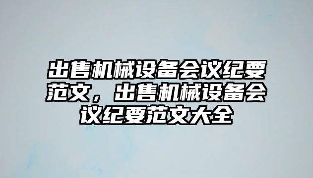 出售機(jī)械設(shè)備會(huì)議紀(jì)要范文，出售機(jī)械設(shè)備會(huì)議紀(jì)要范文大全