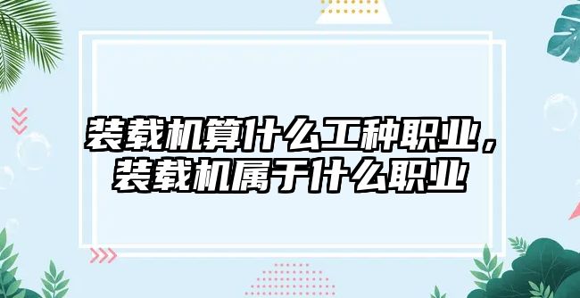 裝載機算什么工種職業(yè)，裝載機屬于什么職業(yè)