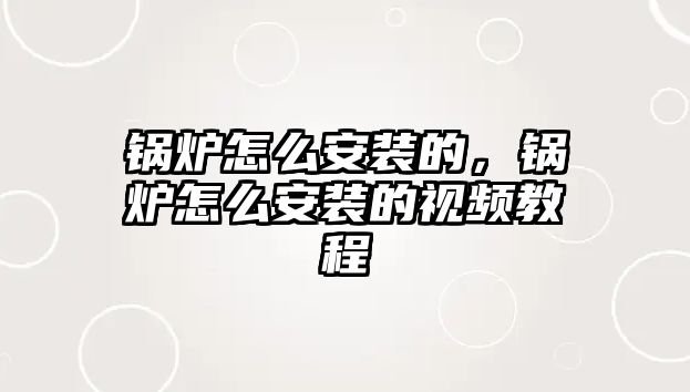 鍋爐怎么安裝的，鍋爐怎么安裝的視頻教程